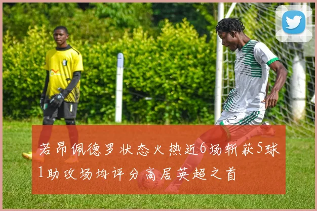 若昂佩德罗状态火热近6场斩获5球1助攻场均评分高居英超之首