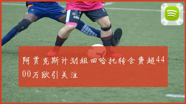 阿贾克斯计划租回哈托转会费超4400万欧引关注