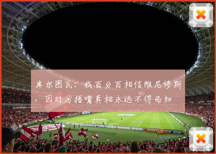 库尔图瓦：我百分百相信维尼修斯，因对方捂嘴真相永远不得而知