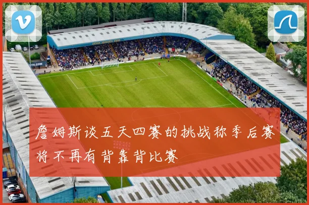 詹姆斯谈五天四赛的挑战称季后赛将不再有背靠背比赛