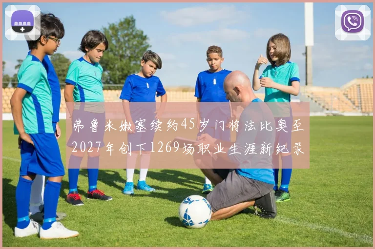 弗鲁米嫩塞续约45岁门将法比奥至2027年创下1269场职业生涯新纪录