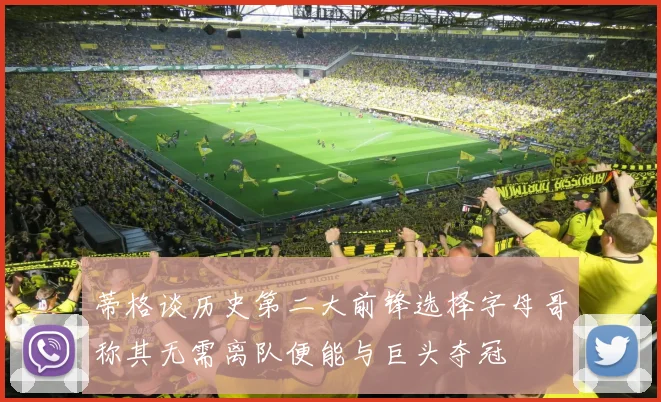 蒂格谈历史第二大前锋选择字母哥称其无需离队便能与巨头夺冠