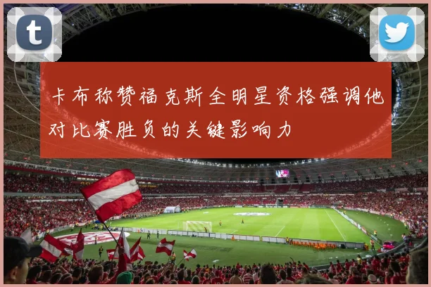 卡布称赞福克斯全明星资格强调他对比赛胜负的关键影响力