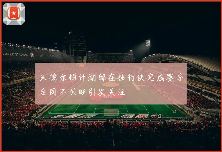 米德尔顿计划留在独行侠完成赛季合同不买断引发关注