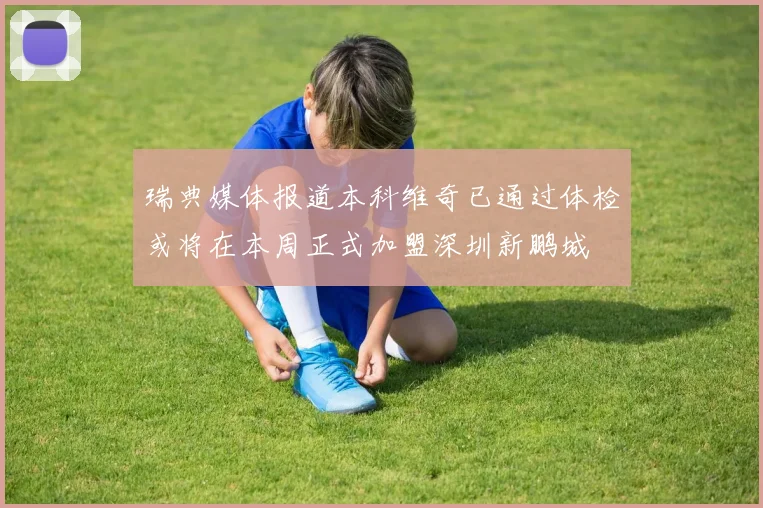 瑞典媒体报道本科维奇已通过体检或将在本周正式加盟深圳新鹏城
