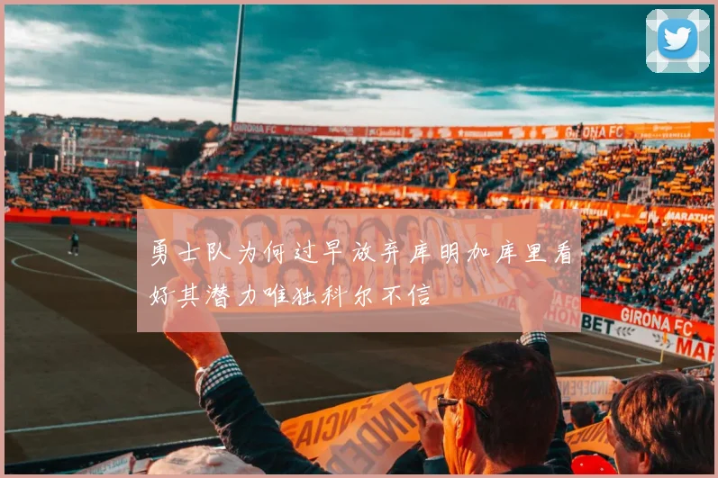 勇士队为何过早放弃库明加库里看好其潜力唯独科尔不信