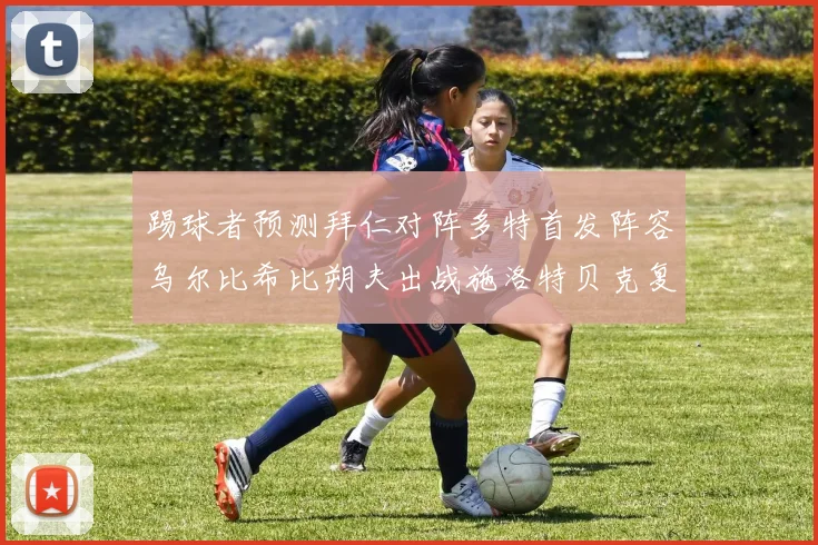 踢球者预测拜仁对阵多特首发阵容乌尔比希比朔夫出战施洛特贝克复出