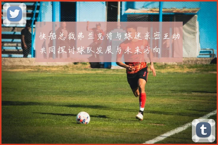 快船总裁弗兰克将与球迷亲密互动共同探讨球队发展与未来方向