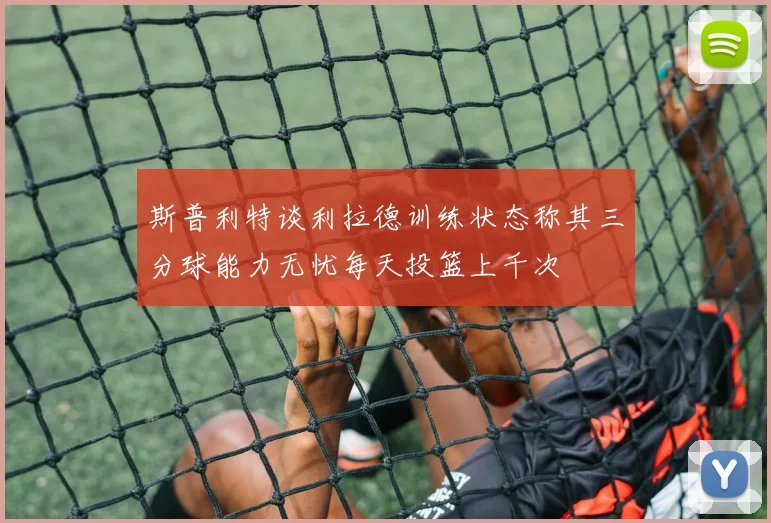 斯普利特谈利拉德训练状态称其三分球能力无忧每天投篮上千次