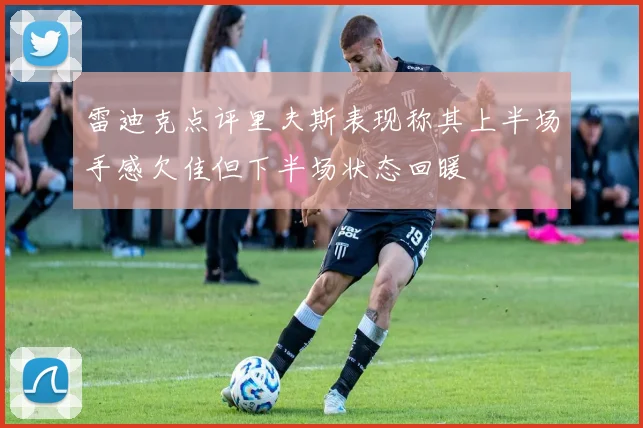 雷迪克点评里夫斯表现称其上半场手感欠佳但下半场状态回暖