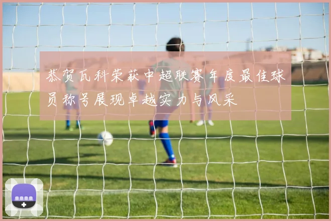恭贺瓦科荣获中超联赛年度最佳球员称号展现卓越实力与风采
