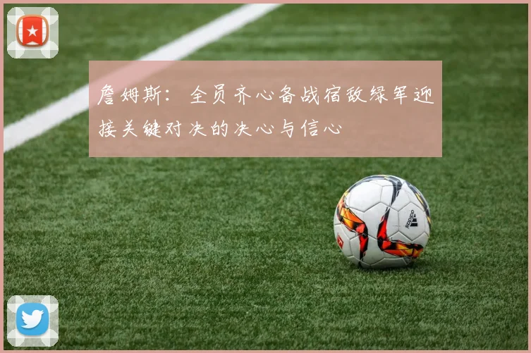 詹姆斯：全员齐心备战宿敌绿军迎接关键对决的决心与信心