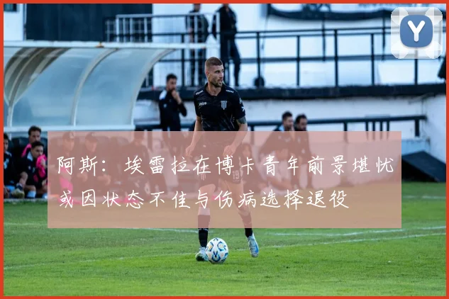 阿斯：埃雷拉在博卡青年前景堪忧或因状态不佳与伤病选择退役
