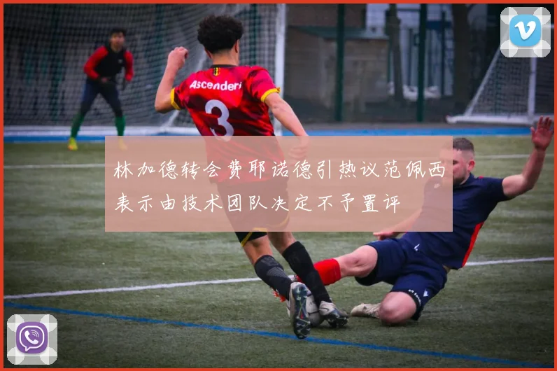 林加德转会费耶诺德引热议范佩西表示由技术团队决定不予置评