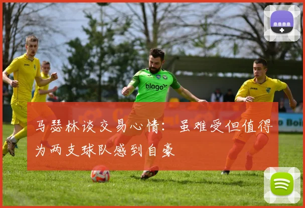 马瑟林谈交易心情：虽难受但值得为两支球队感到自豪