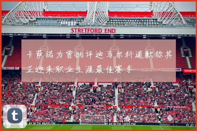 卡萨诺为曾批评迪马尔科道歉称其正迎来职业生涯最佳赛季
