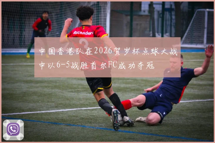 中国香港队在2026贺岁杯点球大战中以6-5战胜首尔FC成功夺冠