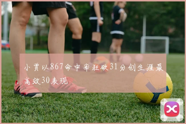 小贾以867命中率狂砍31分创生涯最高效30表现