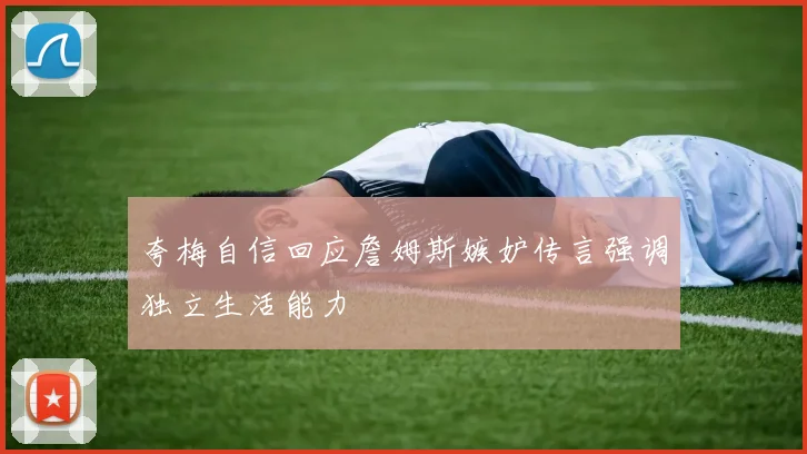 夸梅自信回应詹姆斯嫉妒传言强调独立生活能力