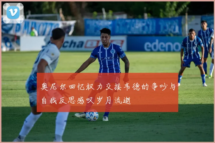 奥尼尔回忆权力交接韦德的争吵与自我反思感叹岁月流逝