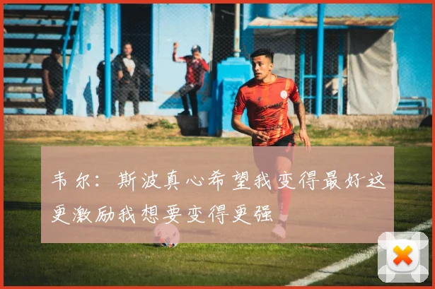韦尔：斯波真心希望我变得最好这更激励我想要变得更强