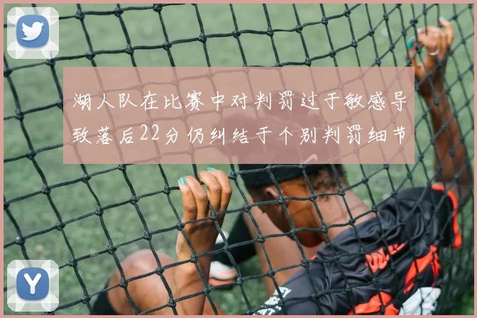 湖人队在比赛中对判罚过于敏感导致落后22分仍纠结于个别判罚细节