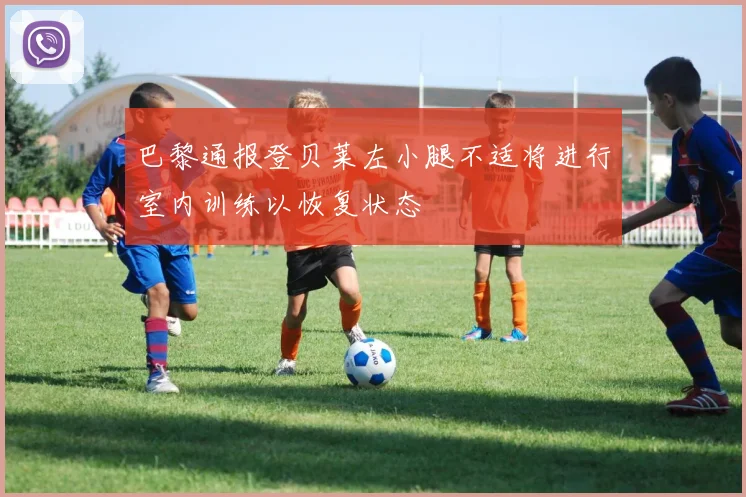 巴黎通报登贝莱左小腿不适将进行室内训练以恢复状态