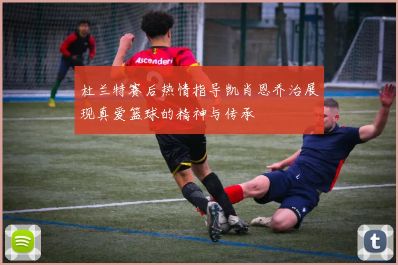杜兰特赛后热情指导凯肖恩乔治展现真爱篮球的精神与传承