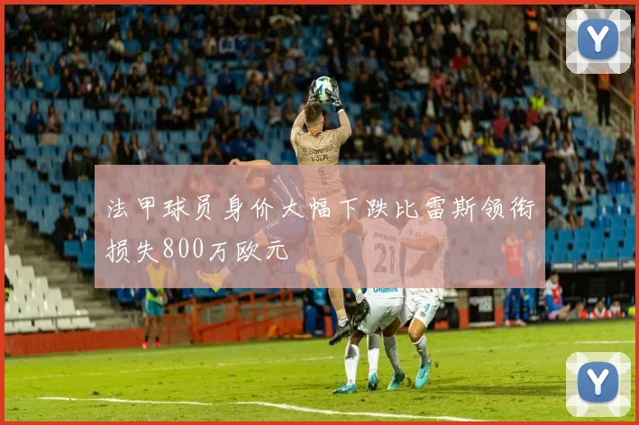 法甲球员身价大幅下跌比雷斯领衔损失800万欧元