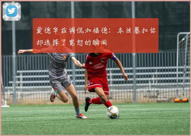爱德华兹调侃加福德：本该暴扣你却选择了宽恕的瞬间