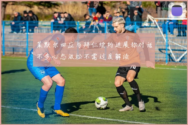 莱默尔回应与拜仁续约进展称对话不多心态放松不需过度解读