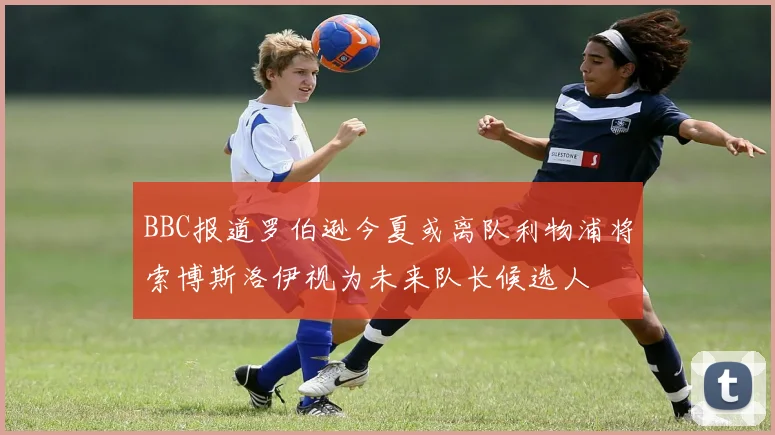BBC报道罗伯逊今夏或离队利物浦将索博斯洛伊视为未来队长候选人