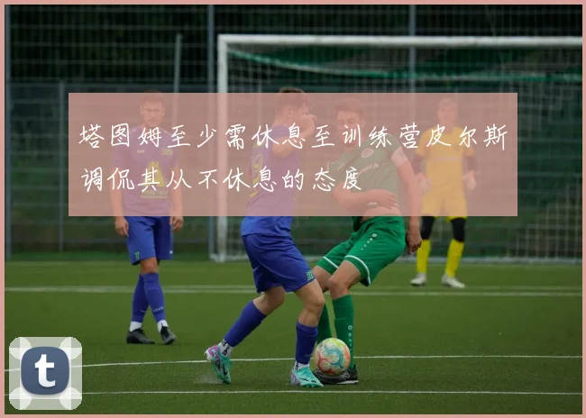 塔图姆至少需休息至训练营皮尔斯调侃其从不休息的态度