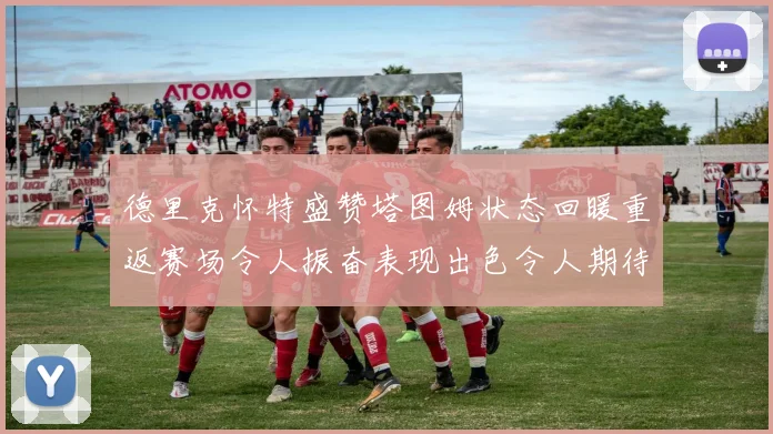 德里克怀特盛赞塔图姆状态回暖重返赛场令人振奋表现出色令人期待