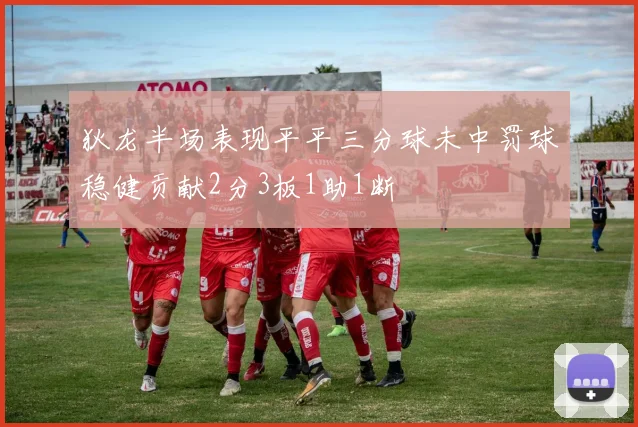 狄龙半场表现平平三分球未中罚球稳健贡献2分3板1助1断