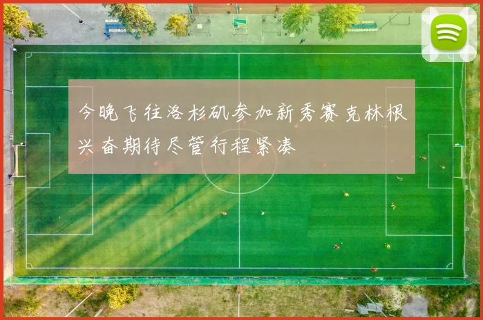 今晚飞往洛杉矶参加新秀赛克林根兴奋期待尽管行程紧凑