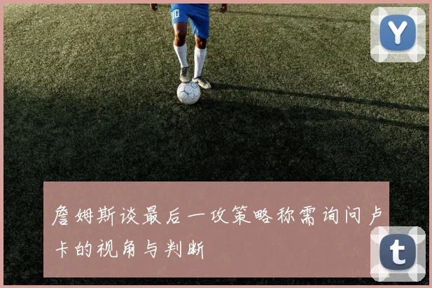 詹姆斯谈最后一攻策略称需询问卢卡的视角与判断