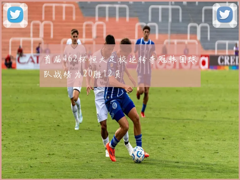 首届462杯恒大足校逆转夺冠韩国球队战绩为20胜12负