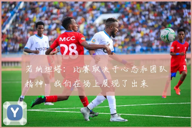 若纳坦塔：比赛取决于心态和团队精神，我们在场上展现了出来