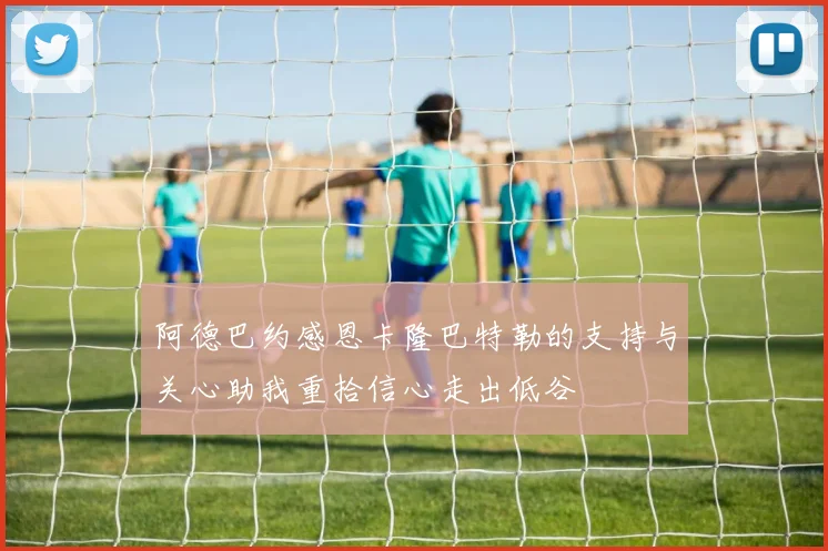 阿德巴约感恩卡隆巴特勒的支持与关心助我重拾信心走出低谷