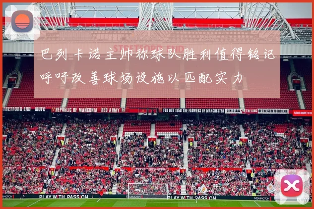 巴列卡诺主帅称球队胜利值得铭记呼吁改善球场设施以匹配实力