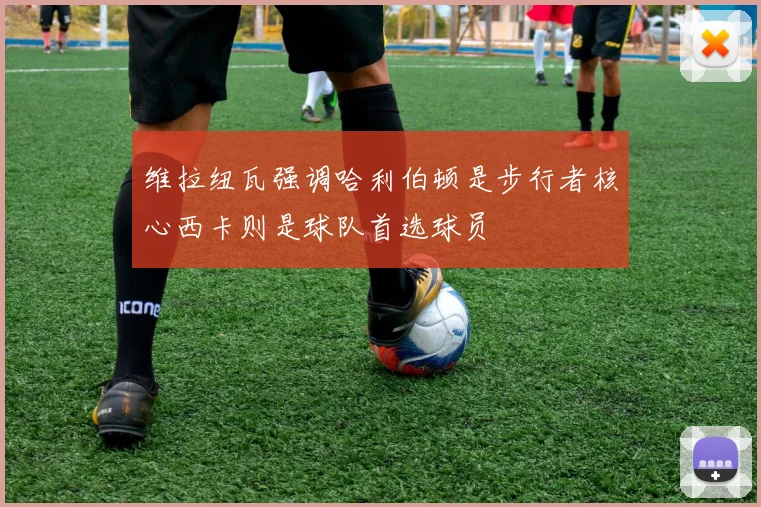 维拉纽瓦强调哈利伯顿是步行者核心西卡则是球队首选球员