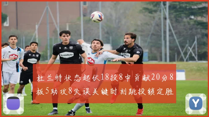 杜兰特状态起伏18投8中贡献20分8板5助攻8失误关键时刻跳投锁定胜局