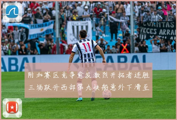 附加赛区竞争愈发激烈开拓者连胜三场跃升西部第九快船意外下滑至第十